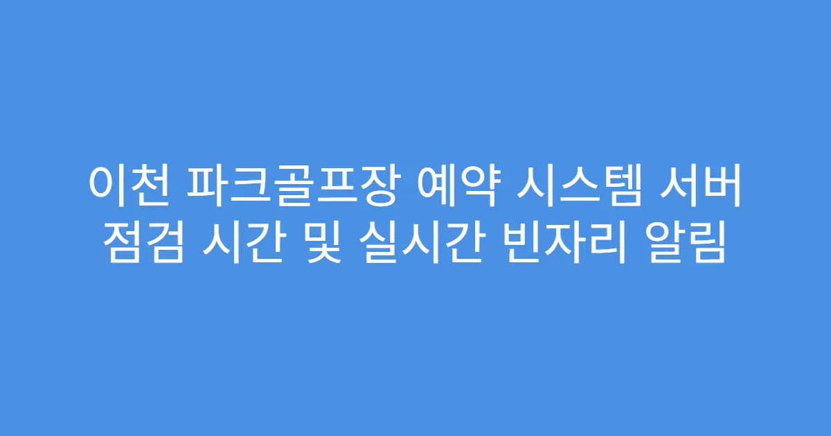 이천 파크골프장 예약 시스템 서버 점검 시간 및 실시간 빈자리 알림