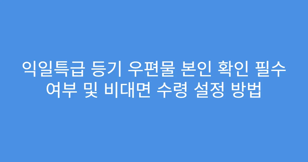 익일특급 등기 우편물 본인 확인 필수 여부 및 비대면 수령 설정 방법