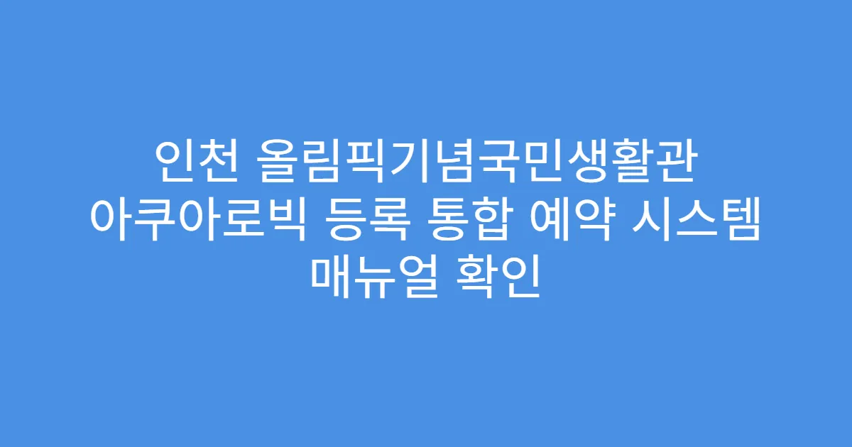 인천 올림픽기념국민생활관 아쿠아로빅 등록 통합 예약 시스템 매뉴얼 확인
