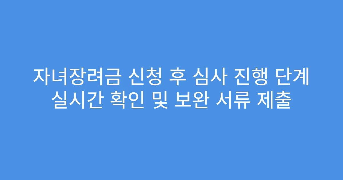 자녀장려금 신청 후 심사 진행 단계 실시간 확인 및 보완 서류 제출