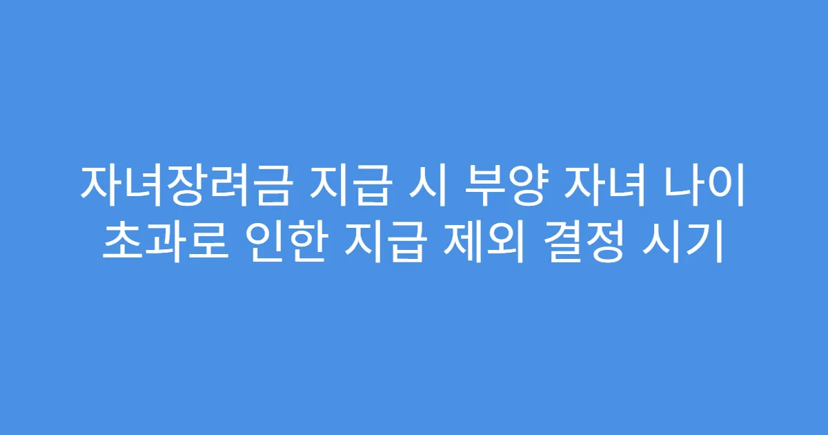 자녀장려금 지급 시 부양 자녀 나이 초과로 인한 지급 제외 결정 시기