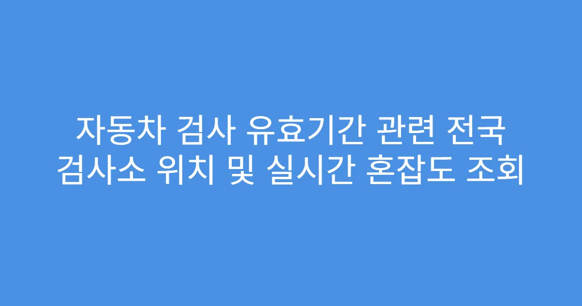 자동차 검사 유효기간 관련 전국 검사소 위치 및 실시간 혼잡도 조회