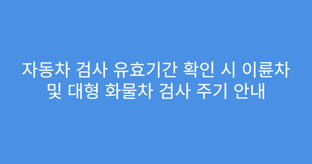 자동차 검사 유효기간 확인 시 이륜차 및 대형 화물차 검사 주기 안내