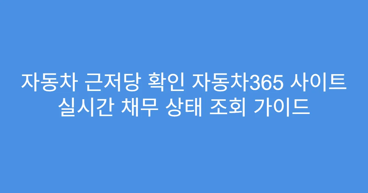 자동차 근저당 확인 자동차365 사이트 실시간 채무 상태 조회 가이드