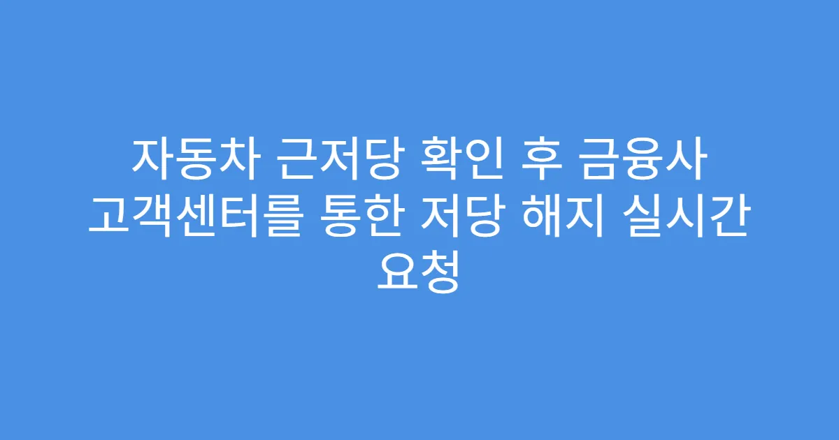 자동차 근저당 확인 후 금융사 고객센터를 통한 저당 해지 실시간 요청