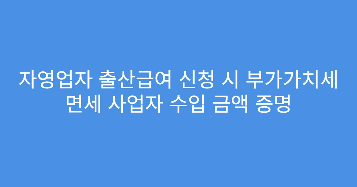 자영업자 출산급여 신청 시 부가가치세 면세 사업자 수입 금액 증명