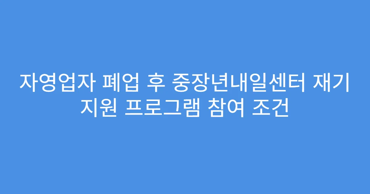 자영업자 폐업 후 중장년내일센터 재기 지원 프로그램 참여 조건