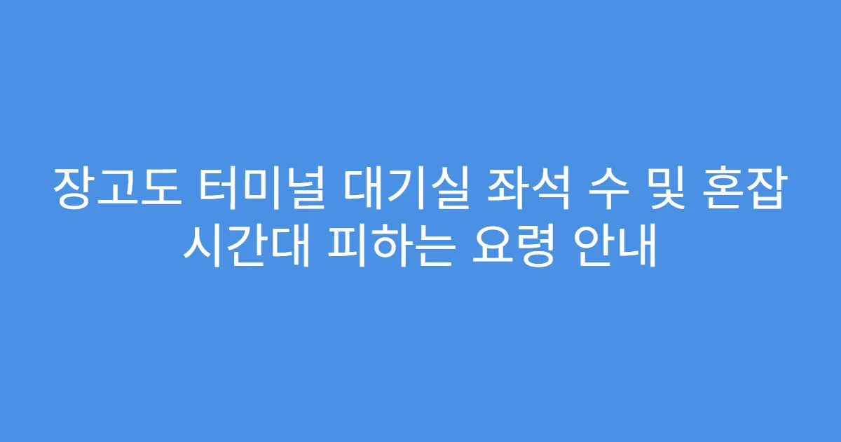 장고도 터미널 대기실 좌석 수 및 혼잡 시간대 피하는 요령 안내