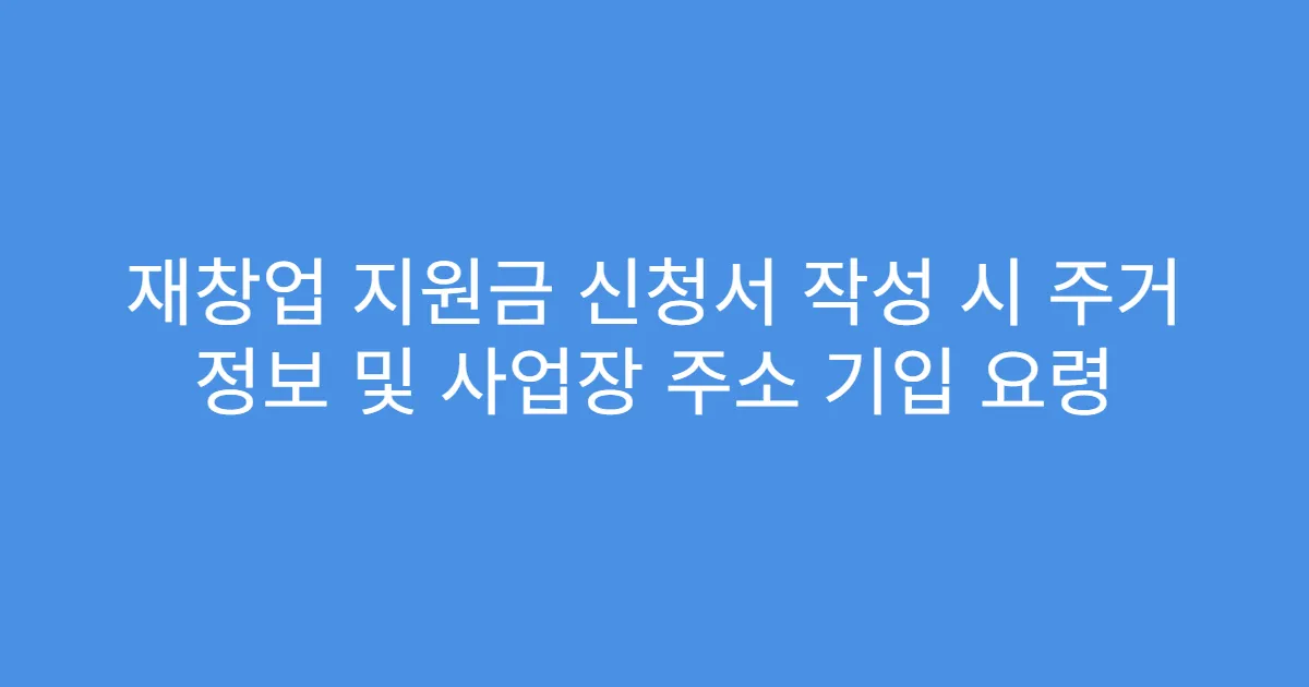 재창업 지원금 신청서 작성 시 주거 정보 및 사업장 주소 기입 요령