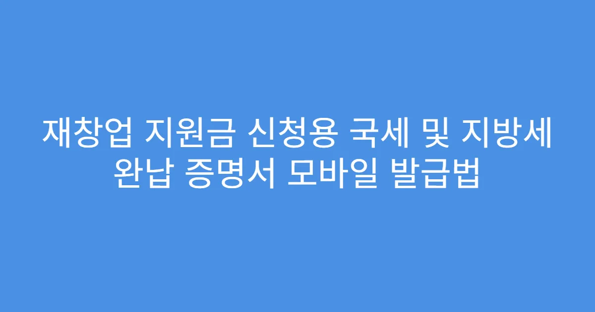 재창업 지원금 신청용 국세 및 지방세 완납 증명서 모바일 발급법