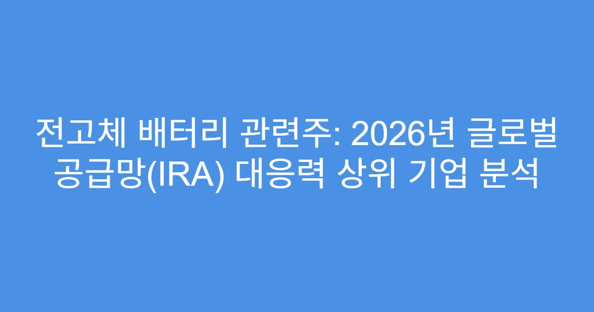 전고체 배터리 관련주: 2026년 글로벌 공급망(IRA) 대응력 상위 기업 분석