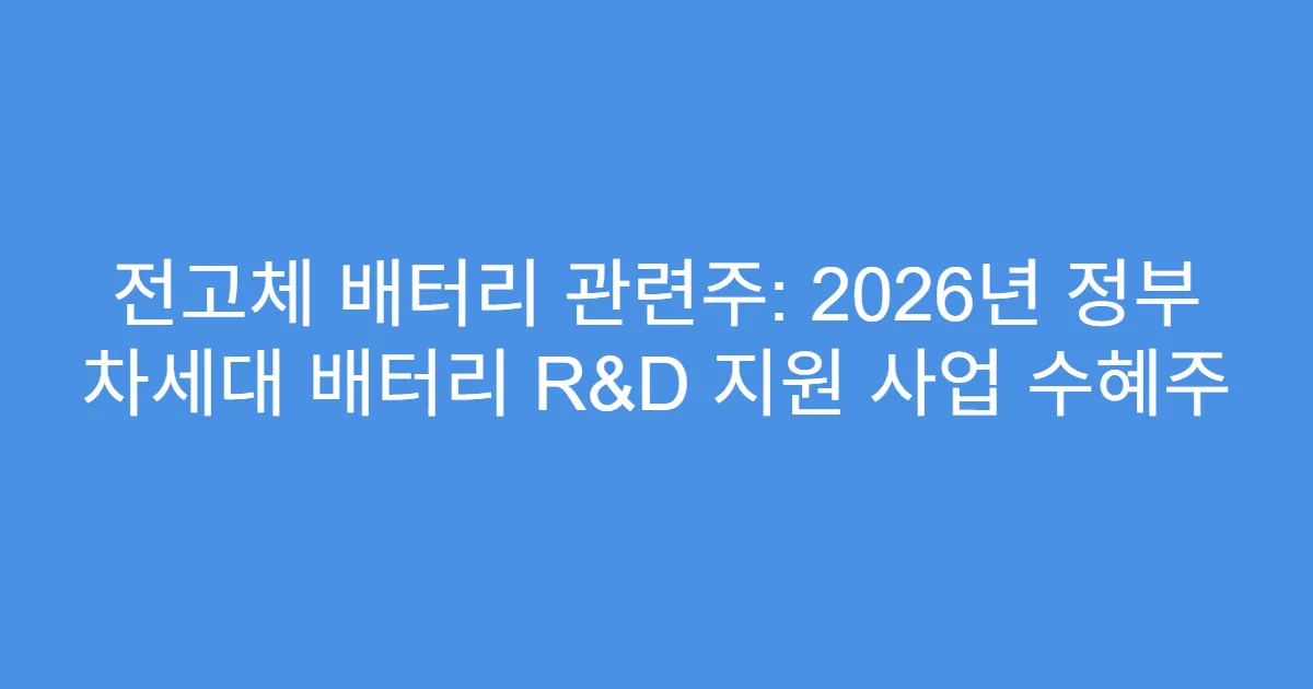 전고체 배터리 관련주: 2026년 정부 차세대 배터리 R&D 지원 사업 수혜주