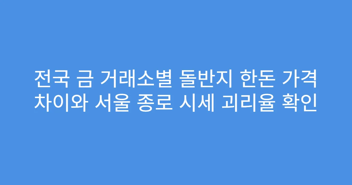 전국 금 거래소별 돌반지 한돈 가격 차이와 서울 종로 시세 괴리율 확인