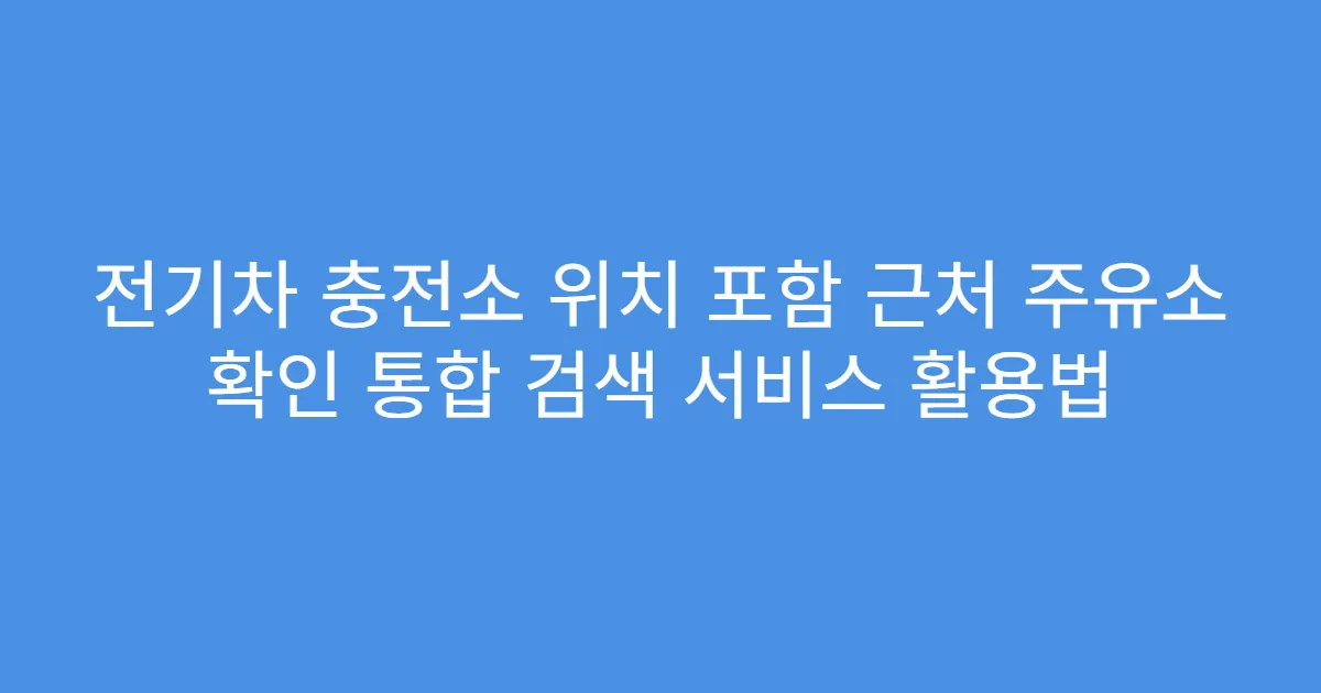 전기차 충전소 위치 포함 근처 주유소 확인 통합 검색 서비스 활용법