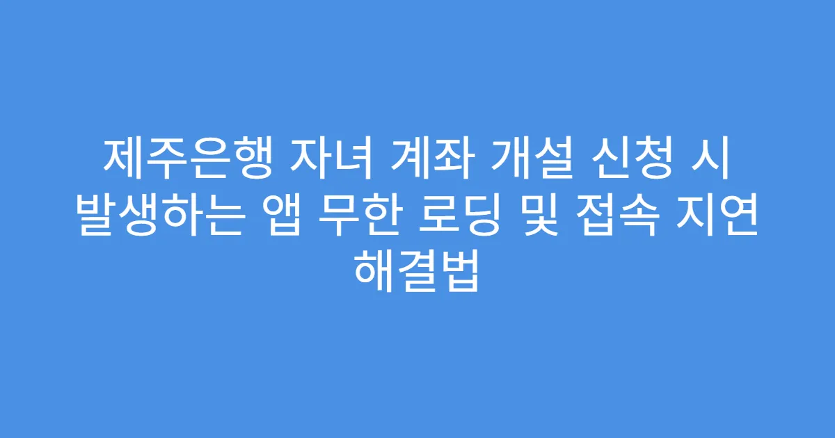 제주은행 자녀 계좌 개설 신청 시 발생하는 앱 무한 로딩 및 접속 지연 해결법
