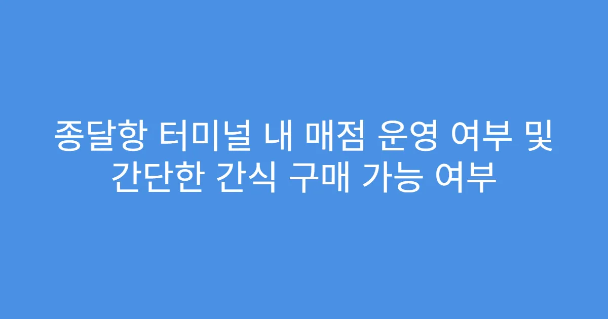 종달항 터미널 내 매점 운영 여부 및 간단한 간식 구매 가능 여부