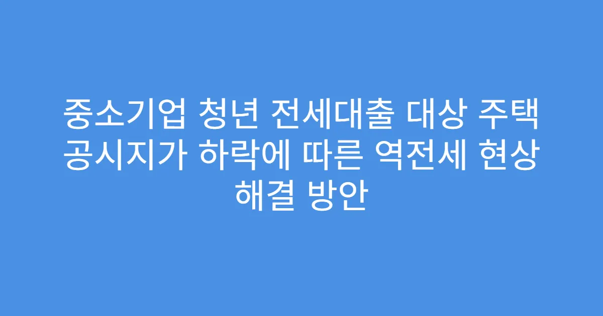 중소기업 청년 전세대출 대상 주택 공시지가 하락에 따른 역전세 현상 해결 방안
