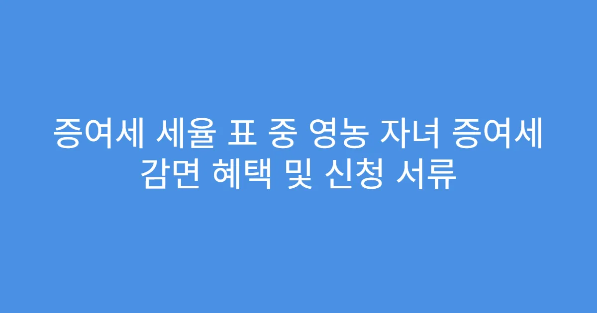 증여세 세율 표 중 영농 자녀 증여세 감면 혜택 및 신청 서류