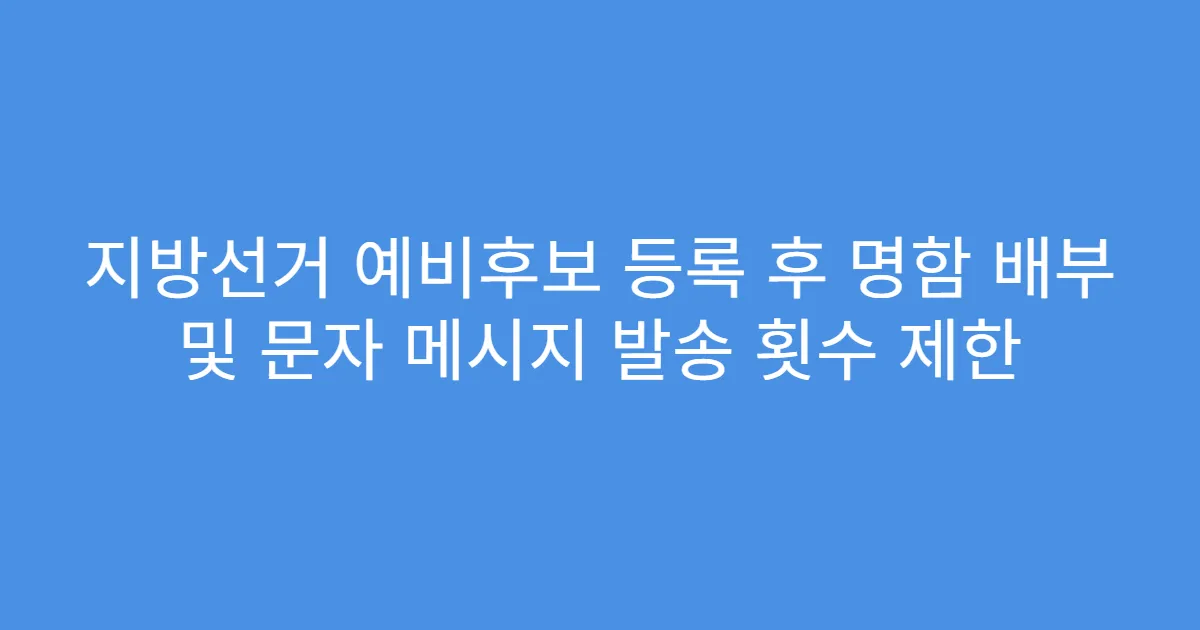 지방선거 예비후보 등록 후 명함 배부 및 문자 메시지 발송 횟수 제한