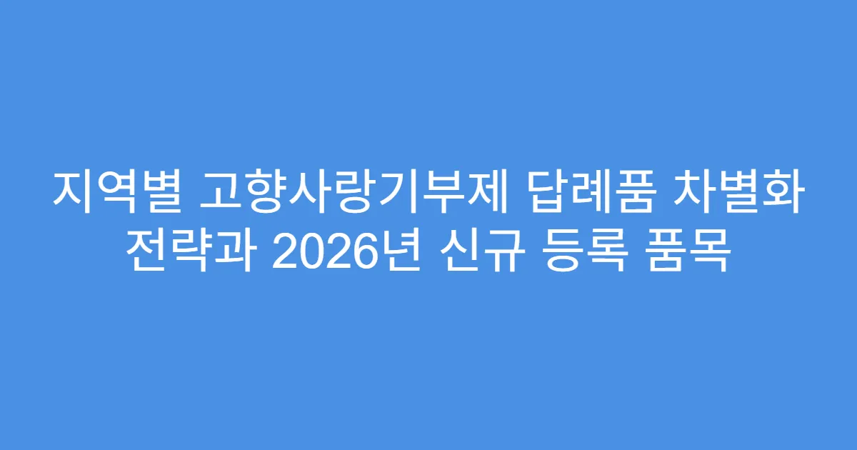 지역별 고향사랑기부제 답례품 차별화 전략과 2026년 신규 등록 품목