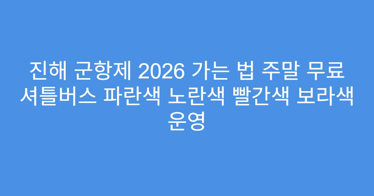 진해 군항제 2026 가는 법 주말 무료 셔틀버스 파란색 노란색 빨간색 보라색 운영