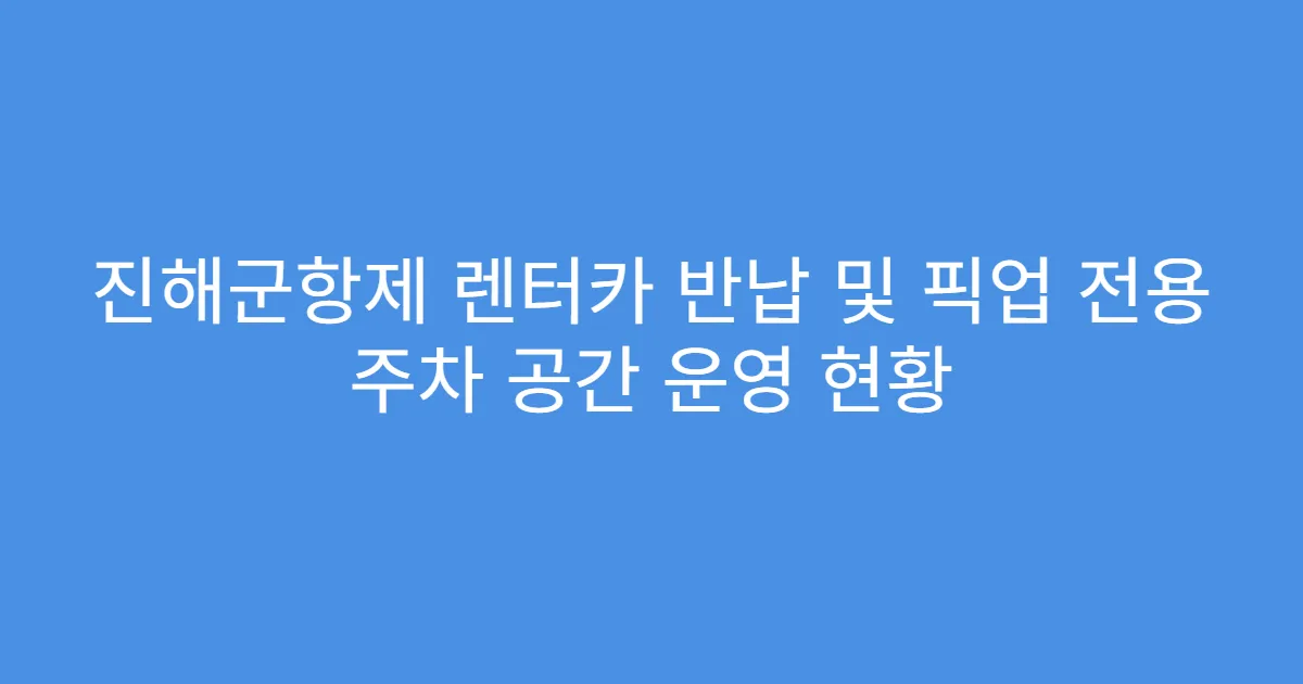 진해군항제 렌터카 반납 및 픽업 전용 주차 공간 운영 현황