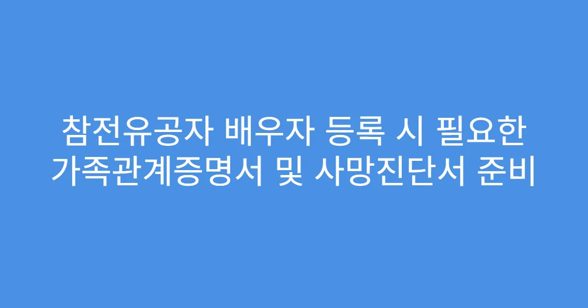 참전유공자 배우자 등록 시 필요한 가족관계증명서 및 사망진단서 준비