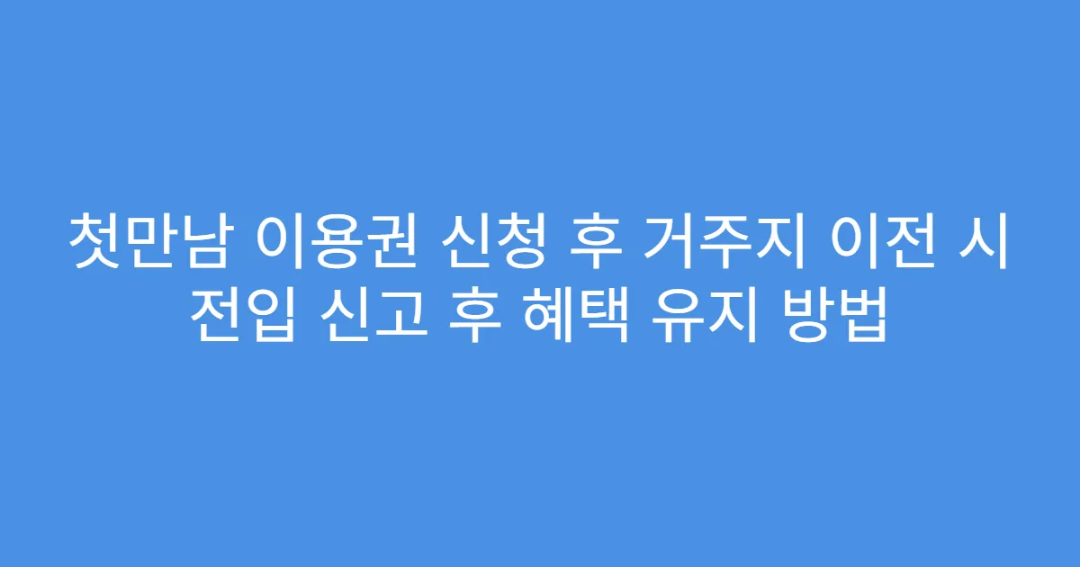 첫만남 이용권 신청 후 거주지 이전 시 전입 신고 후 혜택 유지 방법