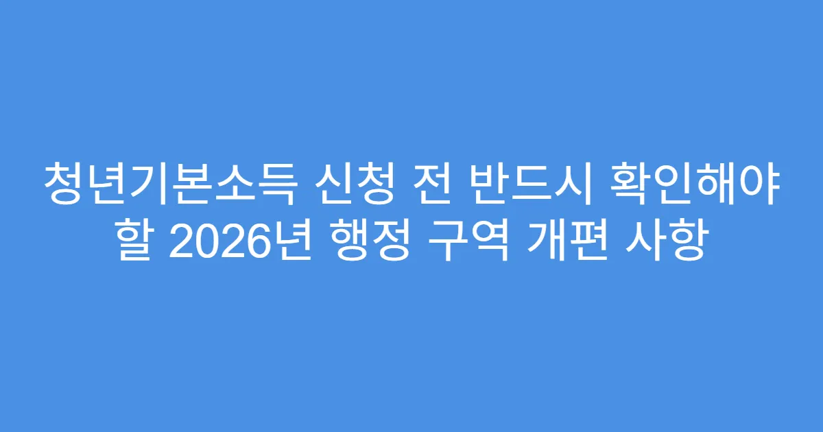 청년기본소득 신청 전 반드시 확인해야 할 2026년 행정 구역 개편 사항
