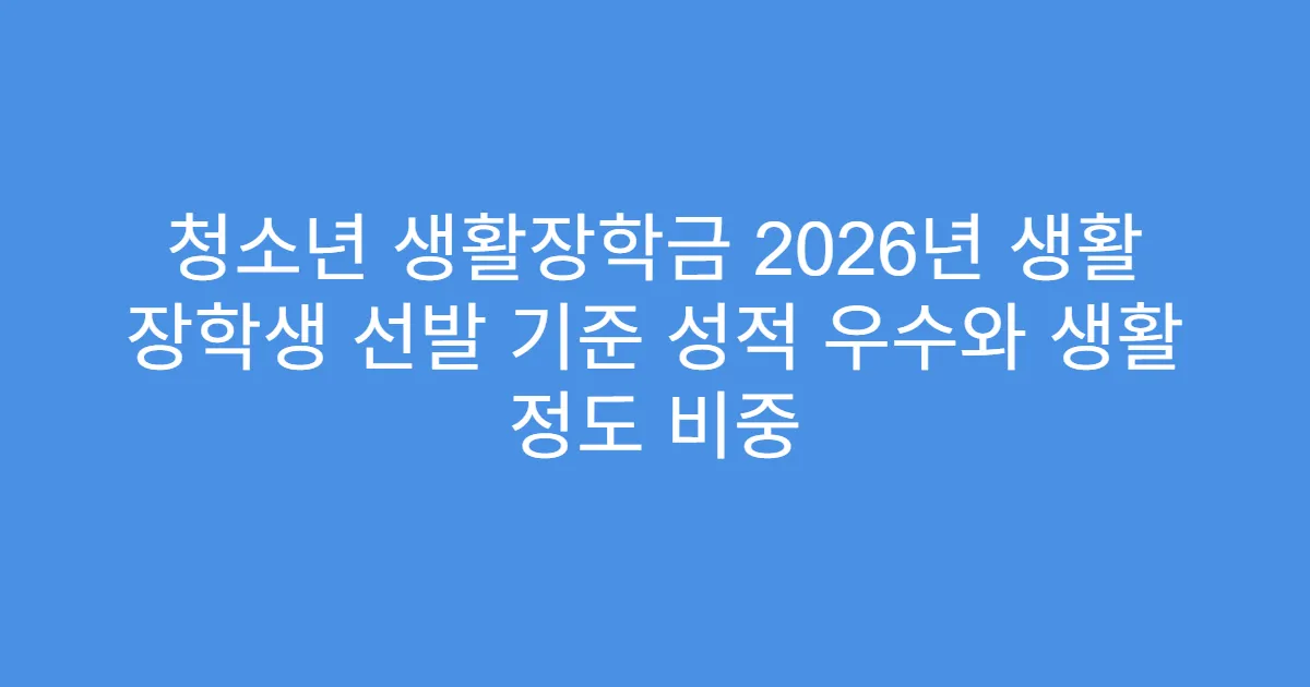 청소년 생활장학금 2026년 생활 장학생 선발 기준 성적 우수와 생활 정도 비중