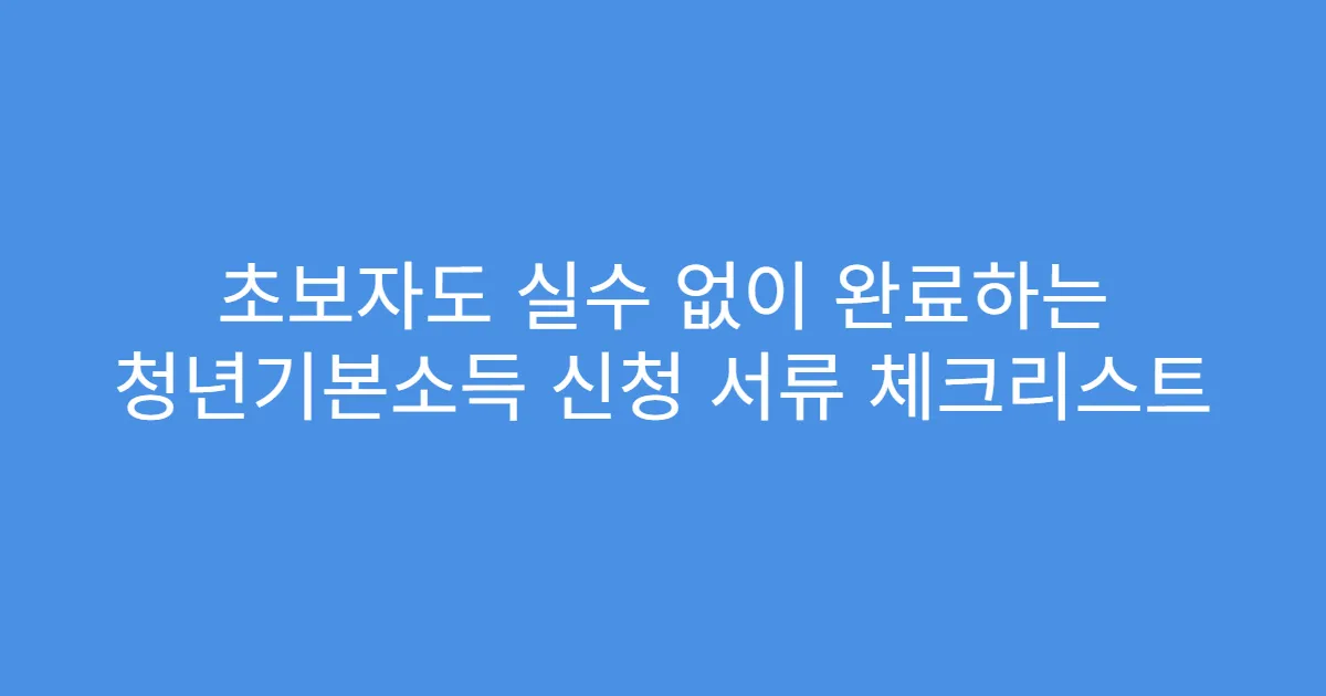 초보자도 실수 없이 완료하는 청년기본소득 신청 서류 체크리스트
