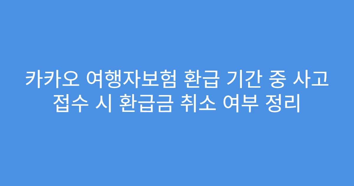 카카오 여행자보험 환급 기간 중 사고 접수 시 환급금 취소 여부 정리