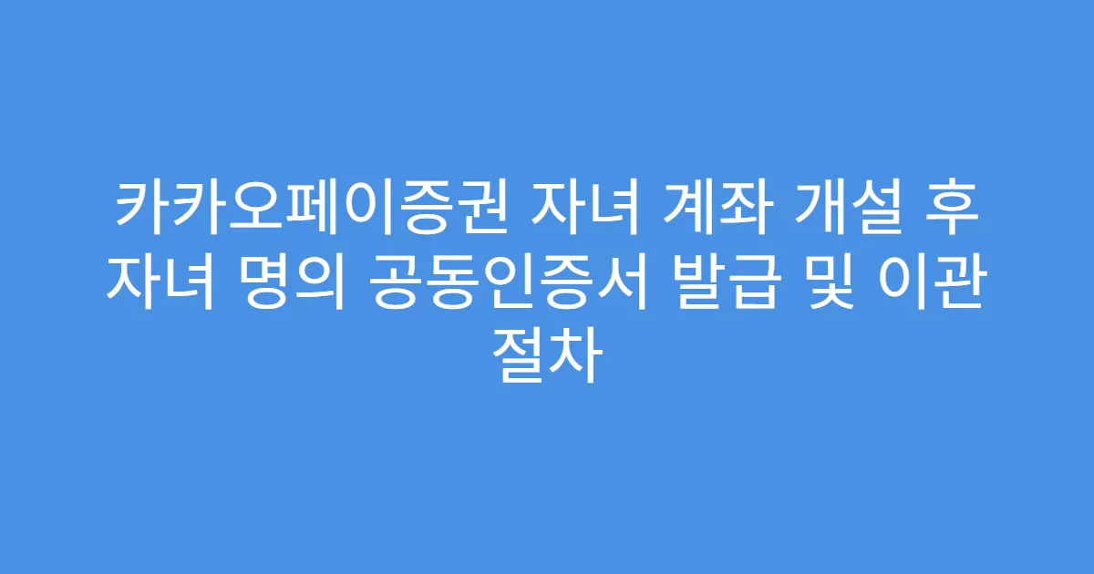카카오페이증권 자녀 계좌 개설 후 자녀 명의 공동인증서 발급 및 이관 절차
