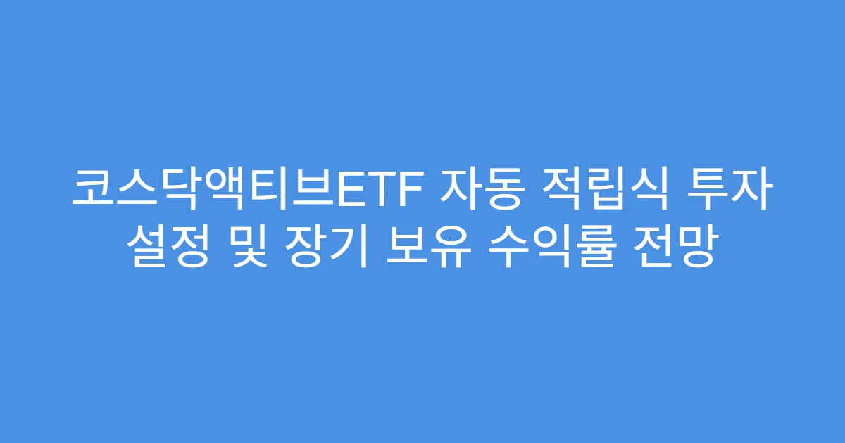 코스닥액티브ETF 자동 적립식 투자 설정 및 장기 보유 수익률 전망