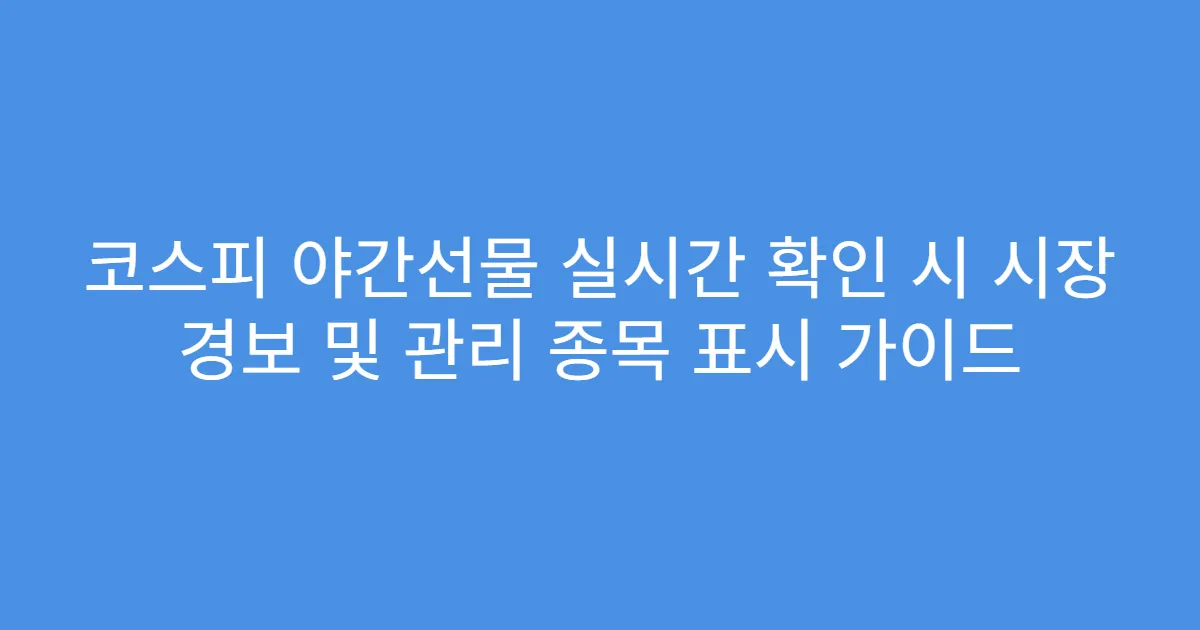 코스피 야간선물 실시간 확인 시 시장 경보 및 관리 종목 표시 가이드