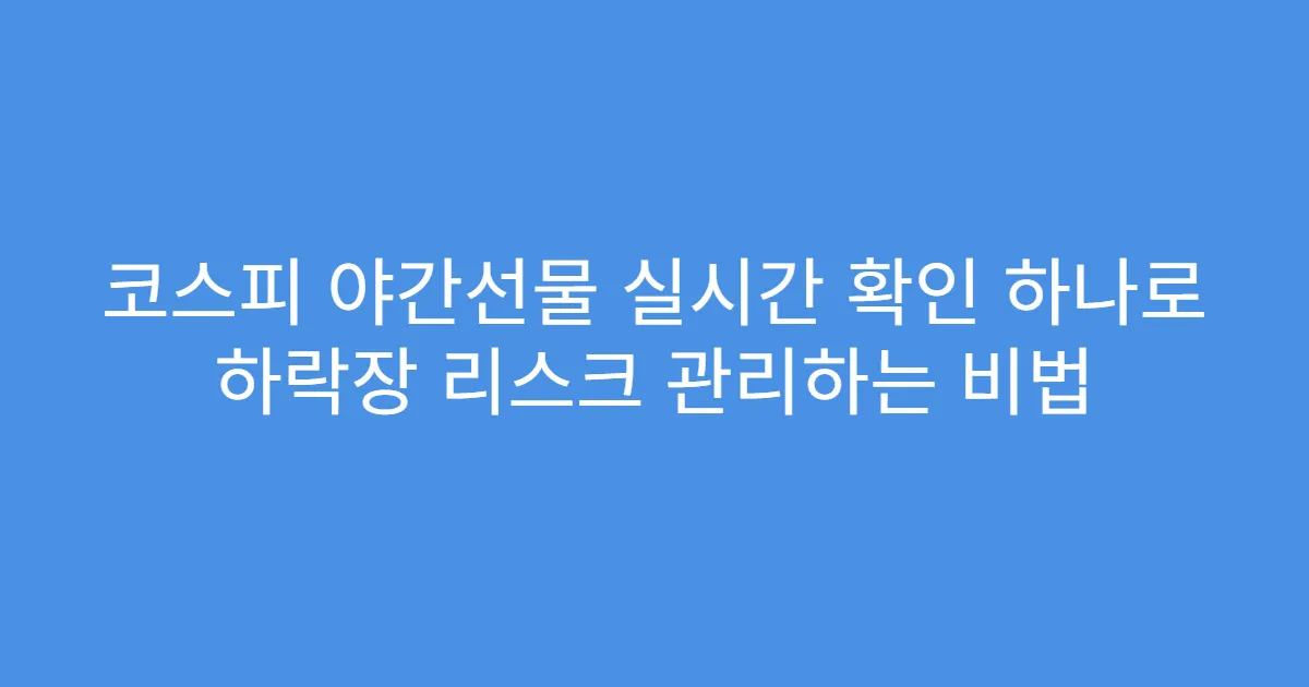 코스피 야간선물 실시간 확인 하나로 하락장 리스크 관리하는 비법