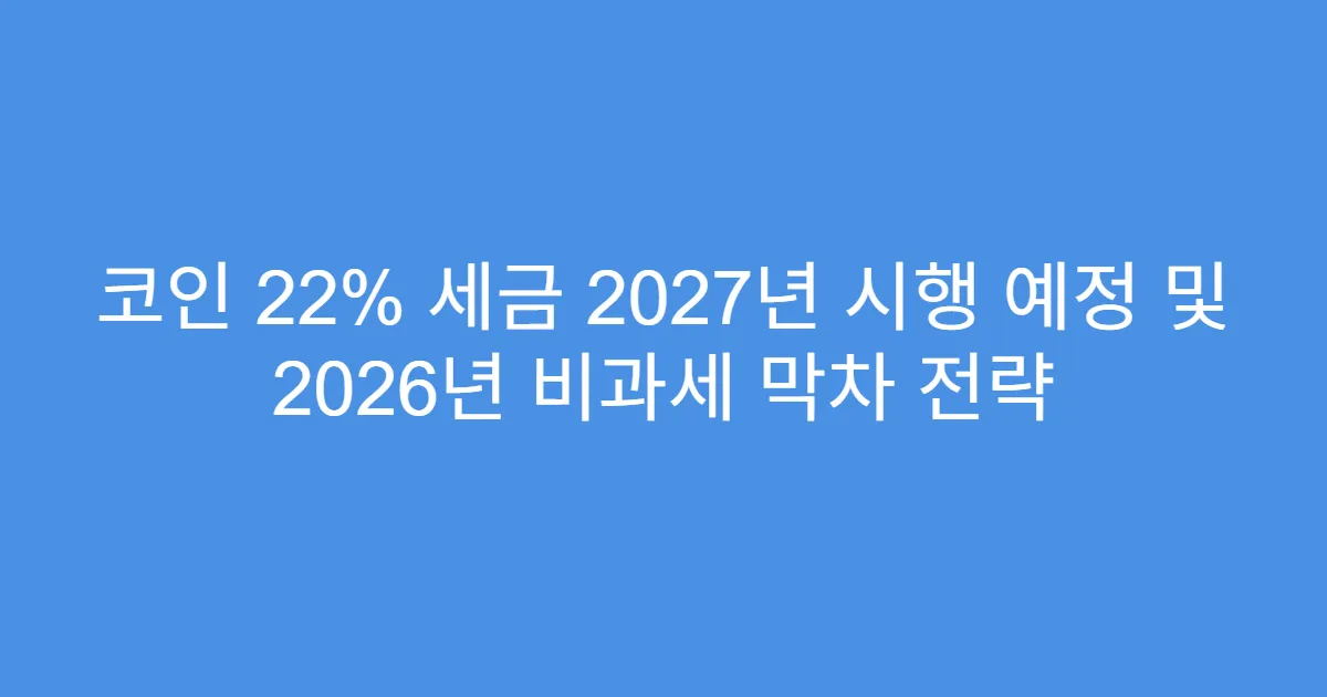 코인 22% 세금 2027년 시행 예정 및 2026년 비과세 막차 전략