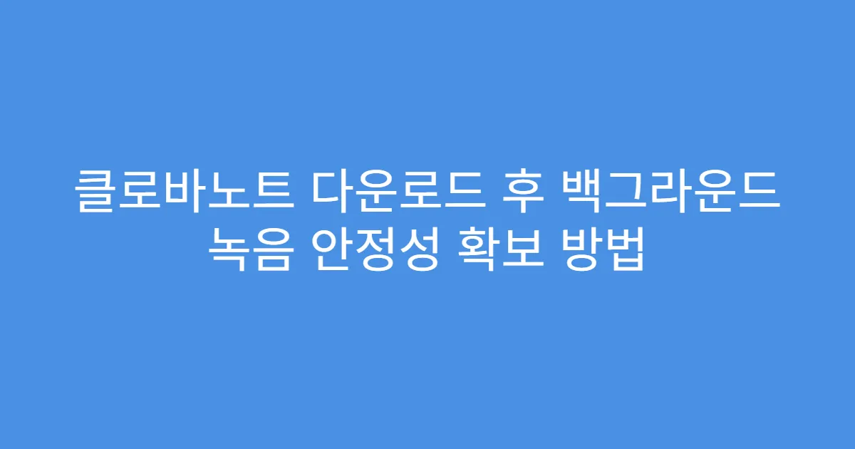 클로바노트 다운로드 후 백그라운드 녹음 안정성 확보 방법