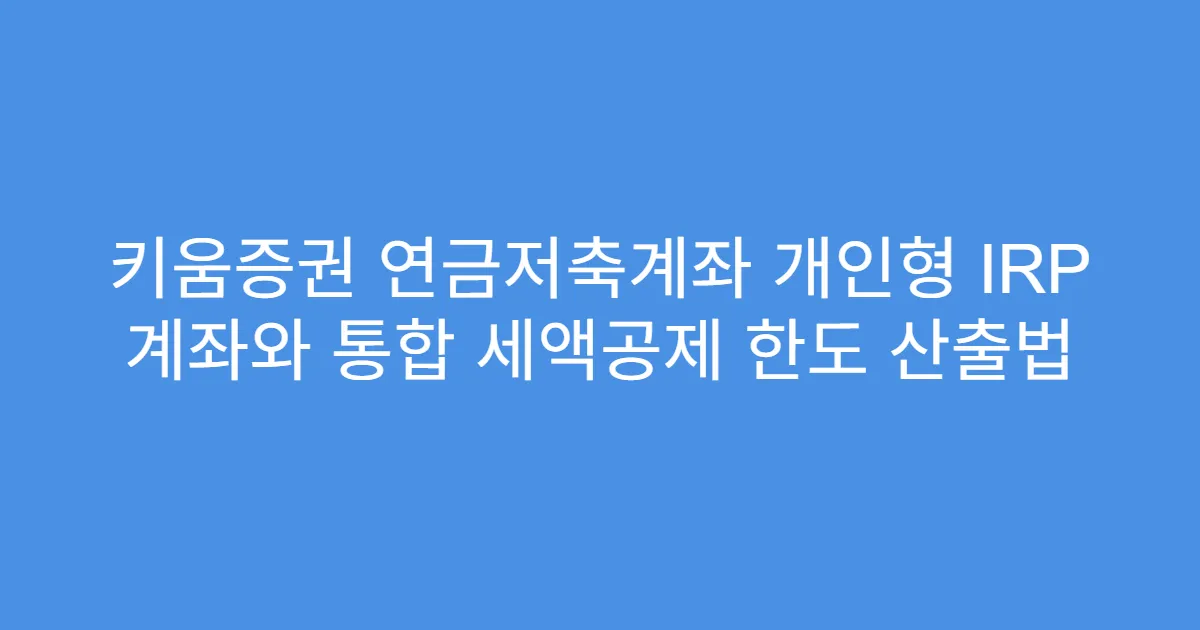 키움증권 연금저축계좌 개인형 IRP 계좌와 통합 세액공제 한도 산출법