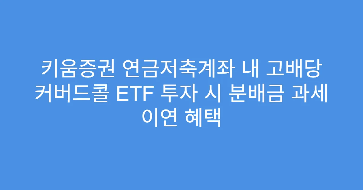 키움증권 연금저축계좌 내 고배당 커버드콜 ETF 투자 시 분배금 과세 이연 혜택