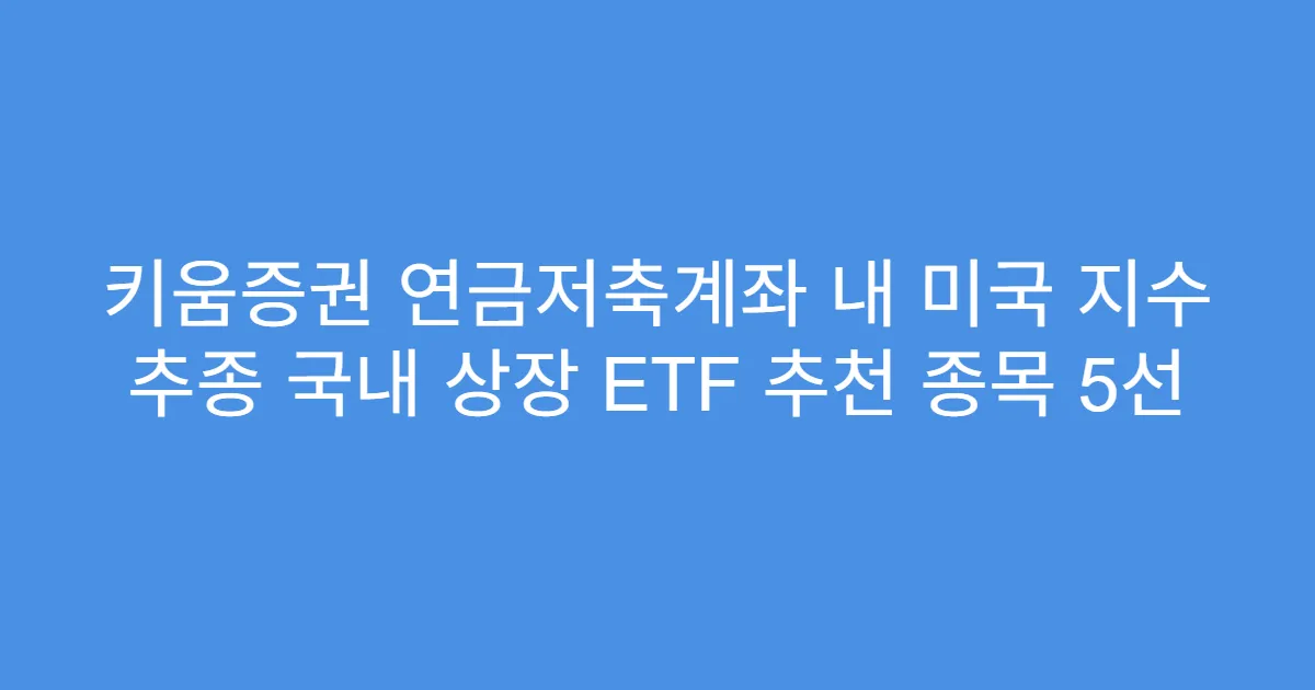 키움증권 연금저축계좌 내 미국 지수 추종 국내 상장 ETF 추천 종목 5선