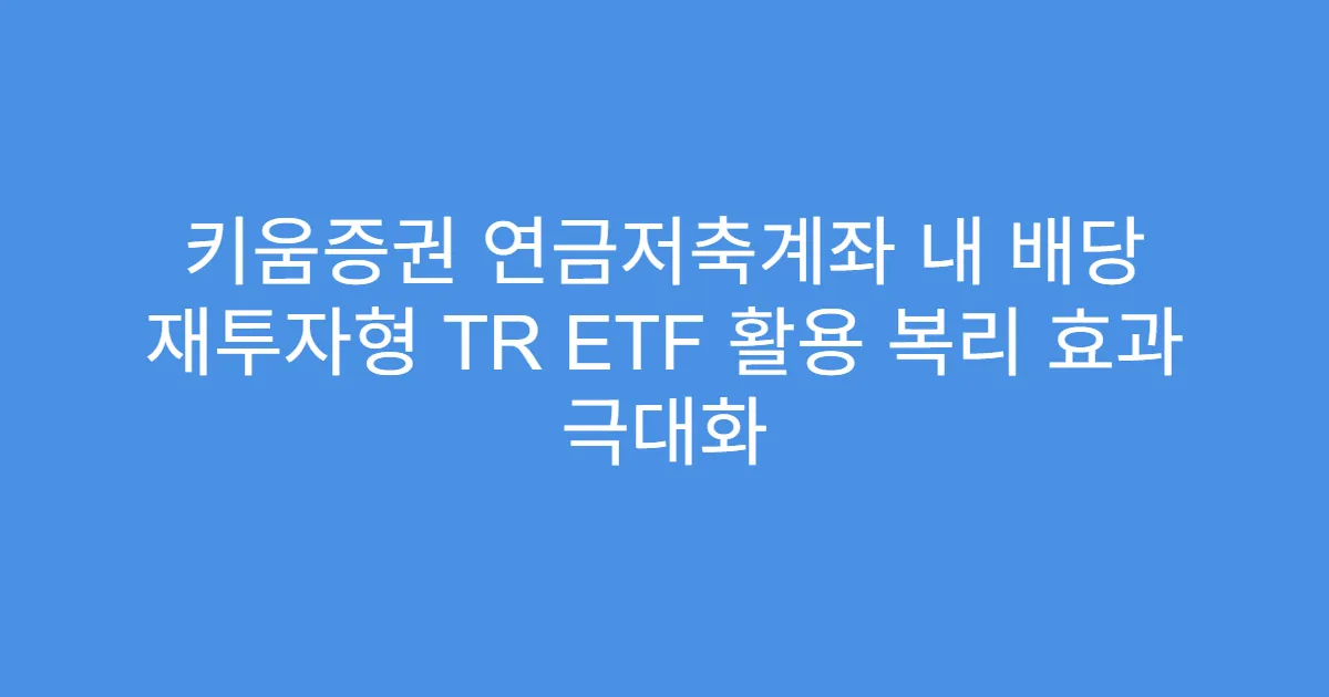 키움증권 연금저축계좌 내 배당 재투자형 TR ETF 활용 복리 효과 극대화