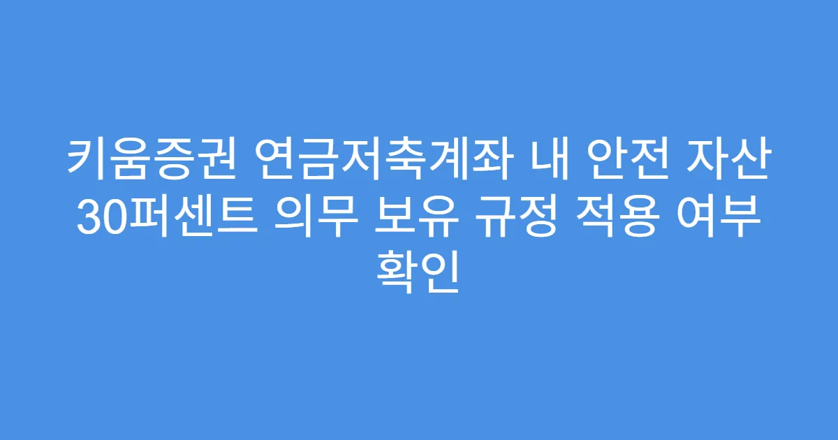 키움증권 연금저축계좌 내 안전 자산 30퍼센트 의무 보유 규정 적용 여부 확인