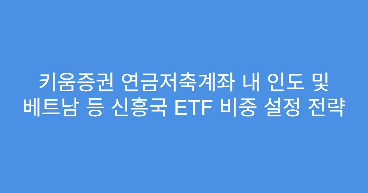 키움증권 연금저축계좌 내 인도 및 베트남 등 신흥국 ETF 비중 설정 전략