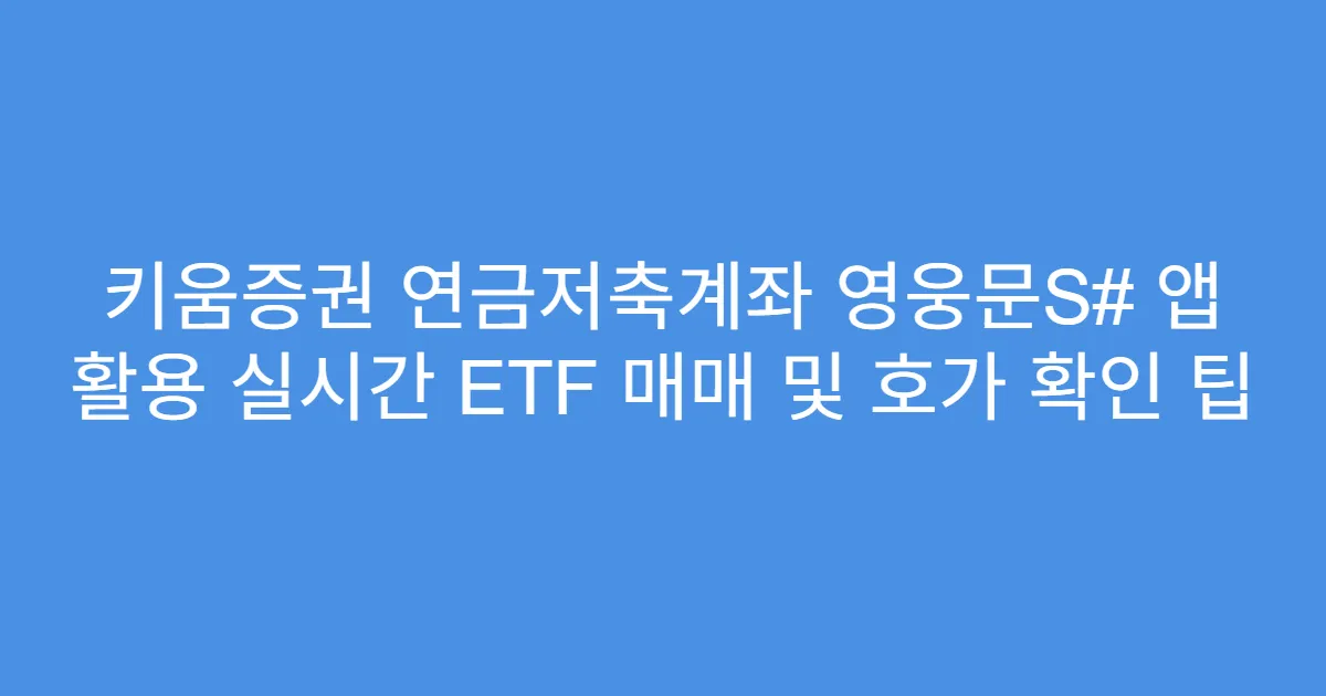 키움증권 연금저축계좌 영웅문S# 앱 활용 실시간 ETF 매매 및 호가 확인 팁