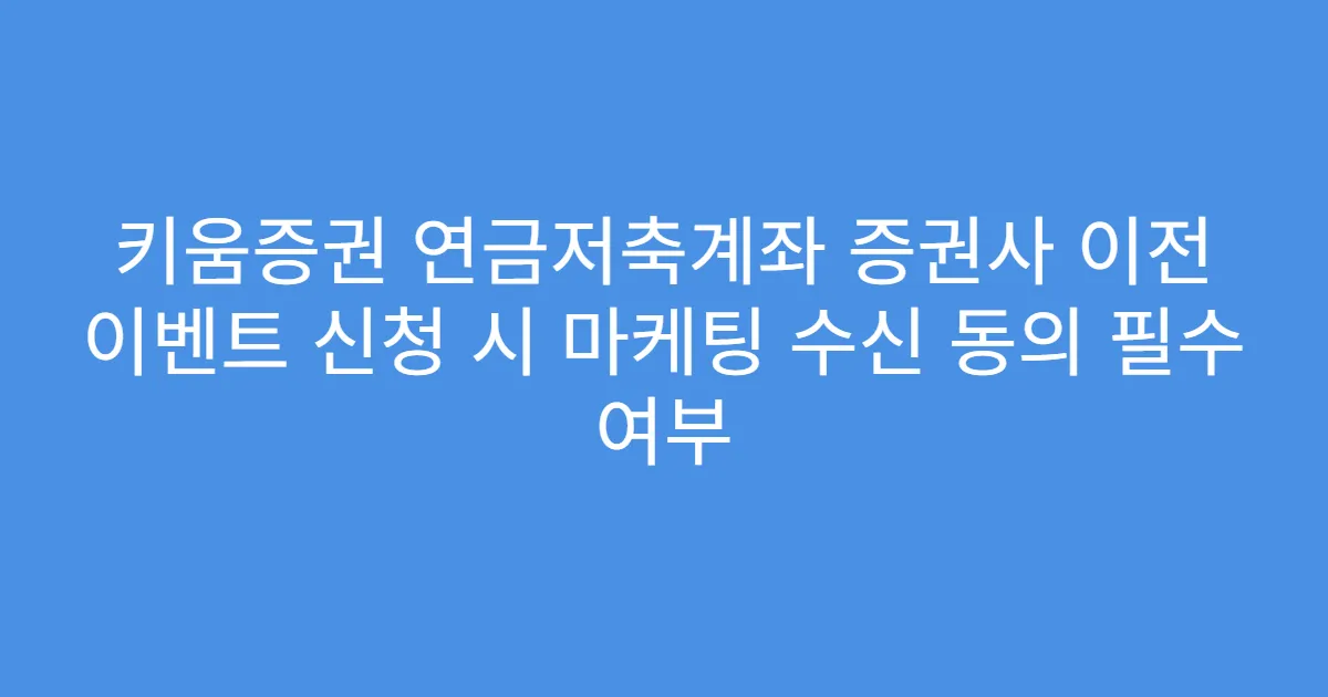 키움증권 연금저축계좌 증권사 이전 이벤트 신청 시 마케팅 수신 동의 필수 여부