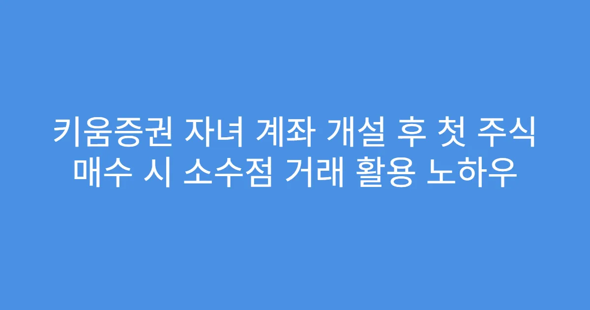 키움증권 자녀 계좌 개설 후 첫 주식 매수 시 소수점 거래 활용 노하우