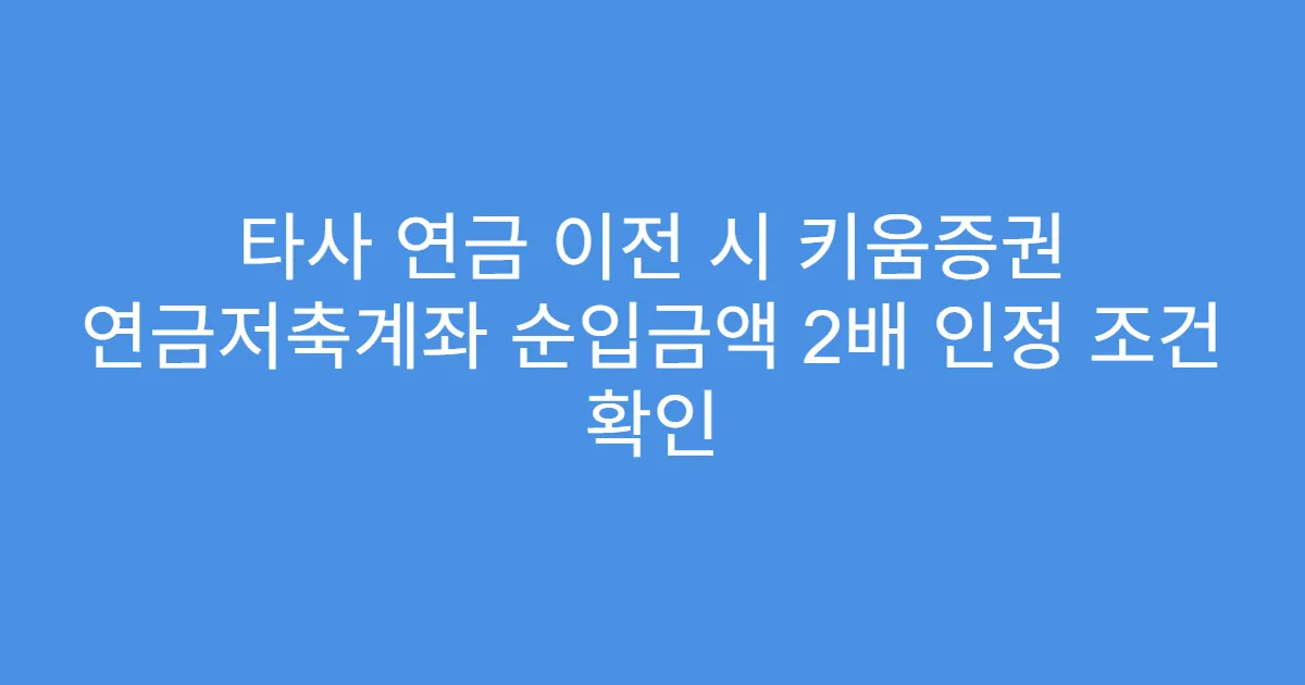 타사 연금 이전 시 키움증권 연금저축계좌 순입금액 2배 인정 조건 확인
