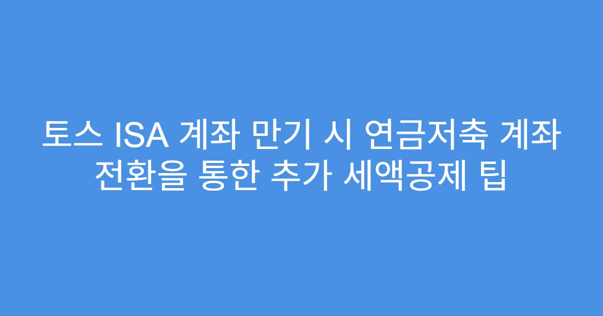 토스 ISA 계좌 만기 시 연금저축 계좌 전환을 통한 추가 세액공제 팁