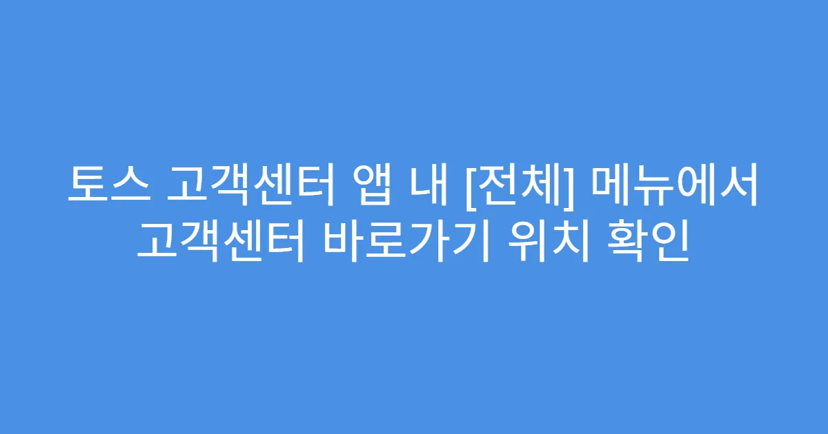 토스 고객센터 앱 내 [전체] 메뉴에서 고객센터 바로가기 위치 확인